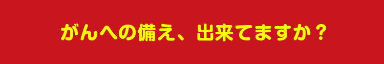 がんへの備え、出来てますか？